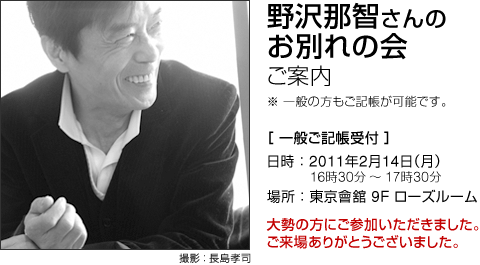 野沢那智さんのお別れの会 ご案内 一般の方もご記帳が可能です。 一般ご記帳受付 日時：2101年2月14日（月）16時30分～17時30分 場所：東京會舘9Ｆローズルーム　東京都千代田区丸の内3－2－1　ＴＥＬ03－3215－2111