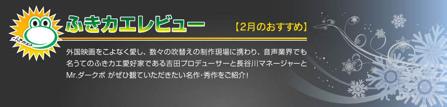 外国映画をこよなく愛し、数々の吹替えの制作現場に携わり、音声業界でも名うてのふきカエ愛好家である吉田プロデューサーと長谷川マネージャーとMr.ダークボ がぜひ観ていただきたい名作・秀作をご紹介！ 